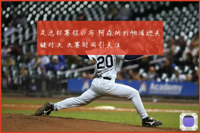 足总杯赛程公布 阿森纳利物浦迎关键对决 决赛时间引关注