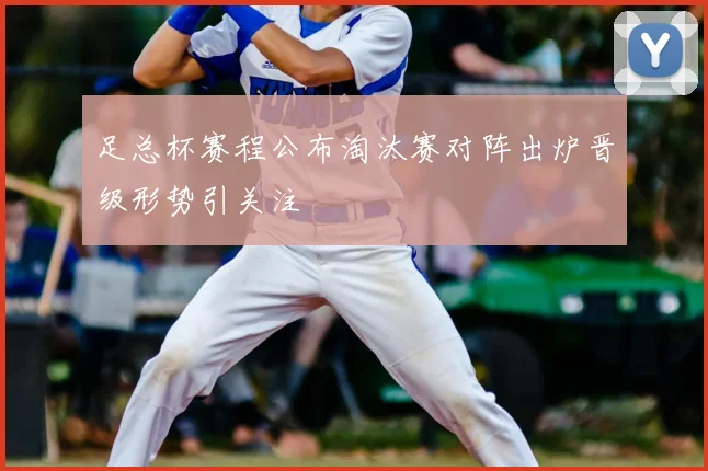 足总杯赛程公布淘汰赛对阵出炉晋级形势引关注