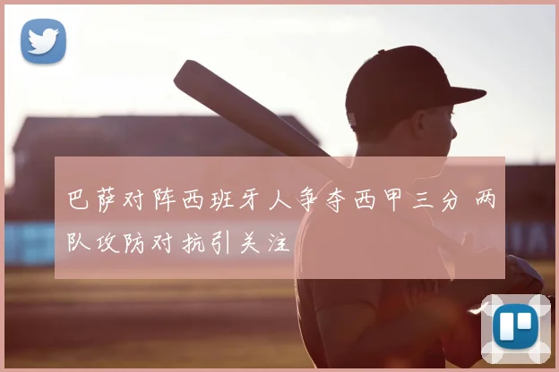 巴萨对阵西班牙人争夺西甲三分 两队攻防对抗引关注
