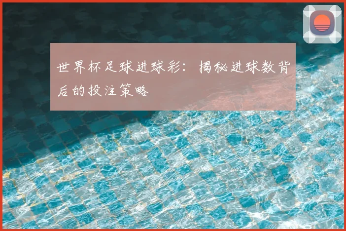 世界杯足球进球彩：揭秘进球数背后的投注策略