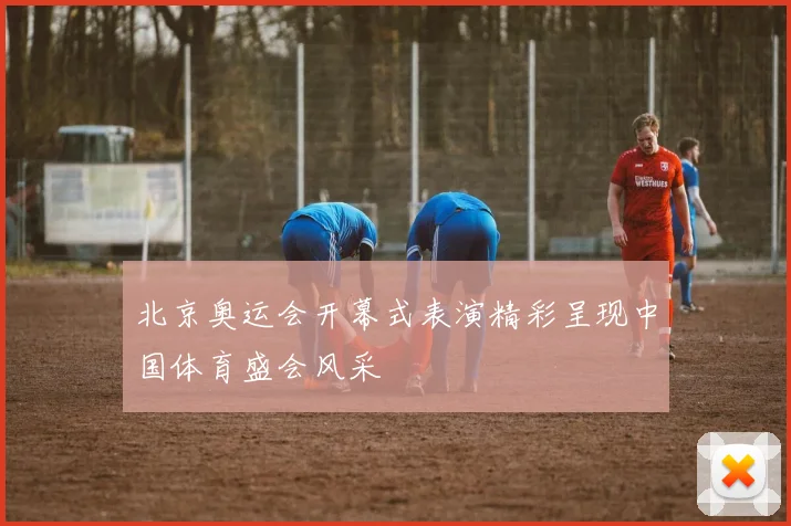 北京奥运会开幕式表演精彩呈现中国体育盛会风采