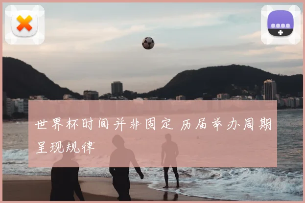 世界杯时间并非固定 历届举办周期呈现规律