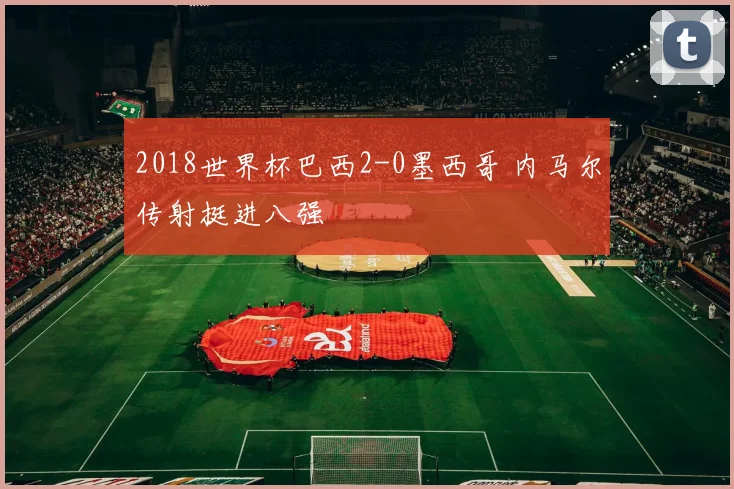 2018世界杯巴西2-0墨西哥 内马尔传射挺进八强