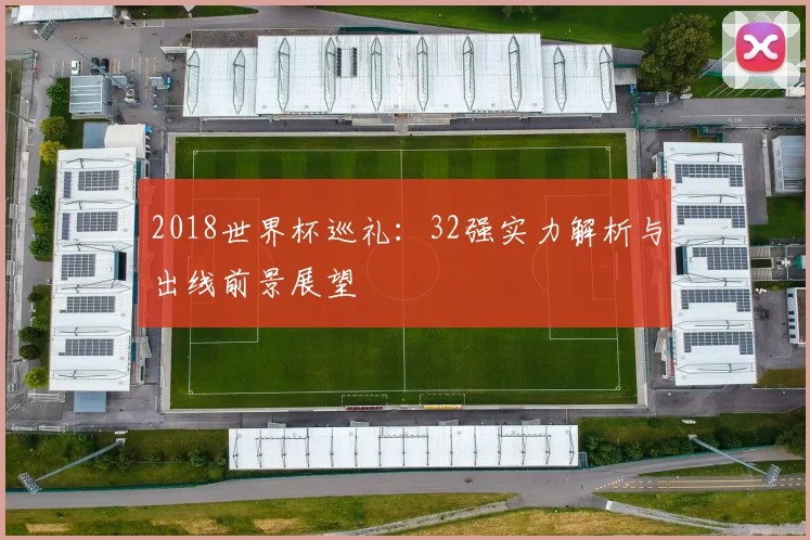 2018世界杯巡礼：32强实力解析与出线前景展望