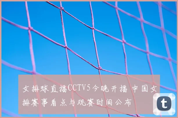 女排球直播CCTV5今晚开播 中国女排赛事看点与观赛时间公布