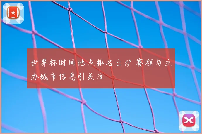 世界杯时间地点排名出炉 赛程与主办城市信息引关注