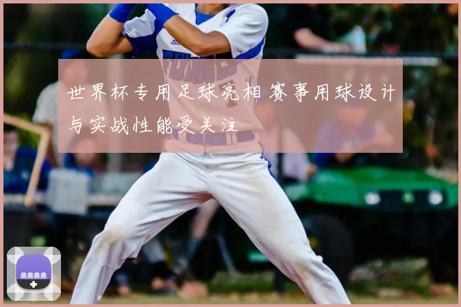 世界杯专用足球亮相 赛事用球设计与实战性能受关注