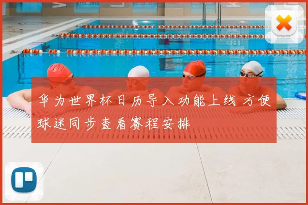 华为世界杯日历导入功能上线 方便球迷同步查看赛程安排