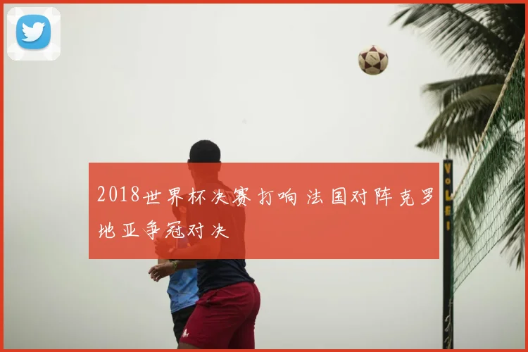 2018世界杯决赛打响 法国对阵克罗地亚争冠对决