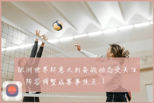 欧洲世界杯意大利备战动态受关注,阵容调整成赛事焦点_1