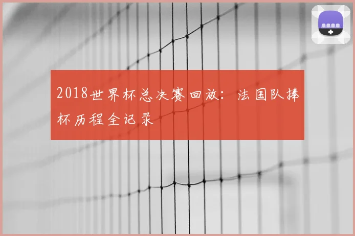 2018世界杯总决赛回放：法国队捧杯历程全记录