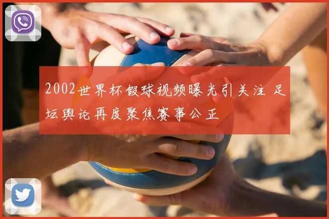 2002世界杯假球视频曝光引关注 足坛舆论再度聚焦赛事公正