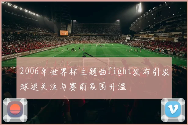 2006年世界杯主题曲fight发布引发球迷关注与赛前氛围升温