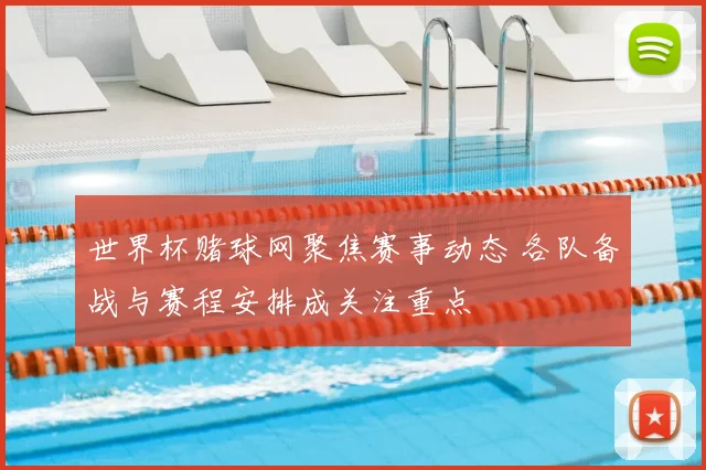 世界杯赌球网聚焦赛事动态 各队备战与赛程安排成关注重点