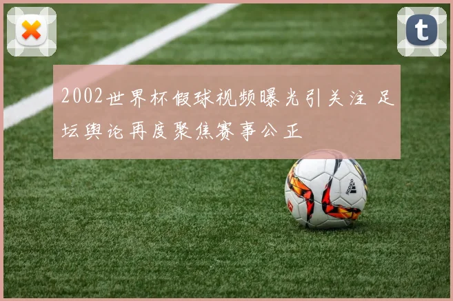 2002世界杯假球视频曝光引关注 足坛舆论再度聚焦赛事公正