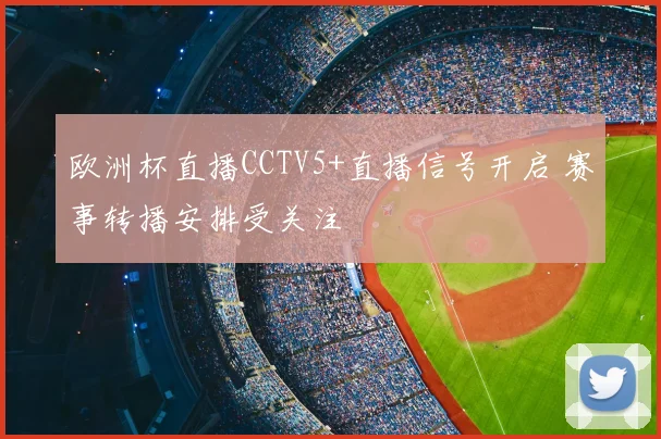 欧洲杯直播CCTV5+直播信号开启 赛事转播安排受关注