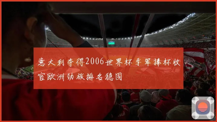 意大利夺得2006世界杯季军捧杯收官欧洲劲旅排名稳固