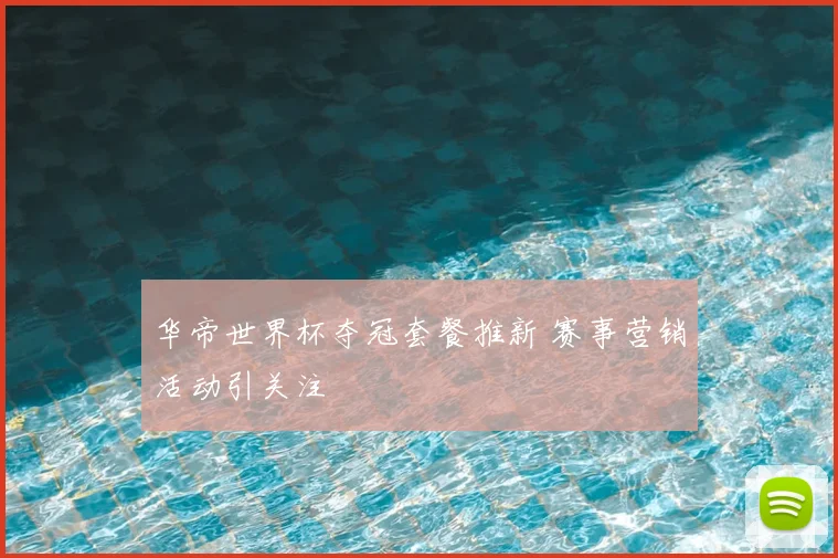 华帝世界杯夺冠套餐推新 赛事营销活动引关注