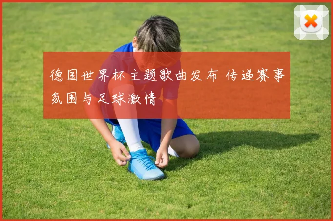 德国世界杯主题歌曲发布 传递赛事氛围与足球激情
