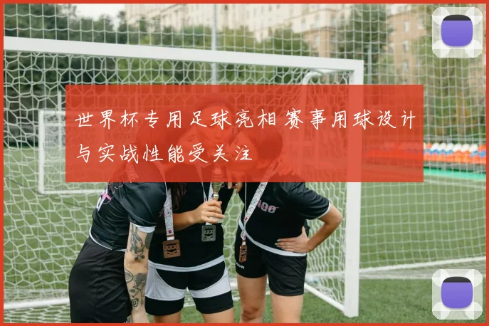 世界杯专用足球亮相 赛事用球设计与实战性能受关注