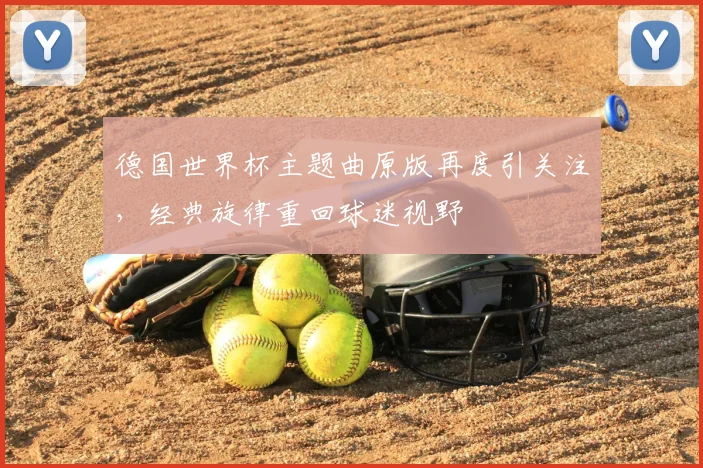 德国世界杯主题曲原版再度引关注，经典旋律重回球迷视野
