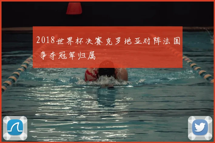 2018世界杯决赛克罗地亚对阵法国 争夺冠军归属