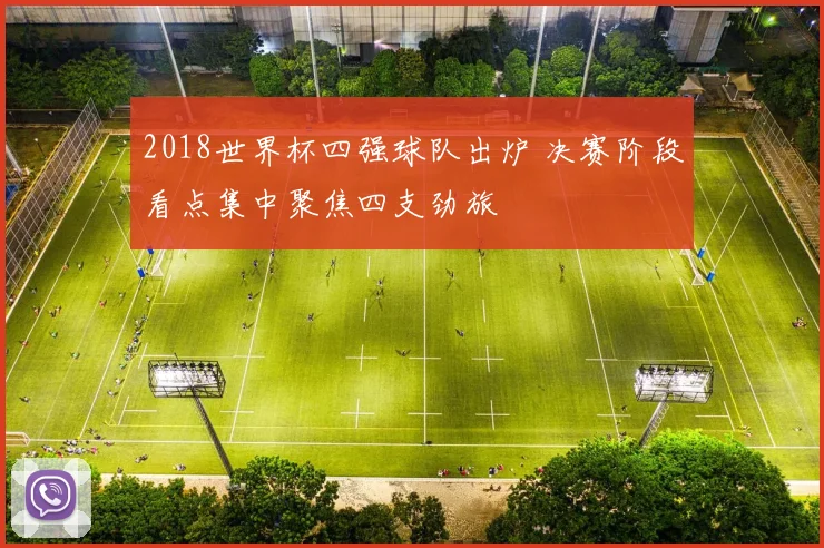 2018世界杯四强球队出炉 决赛阶段看点集中聚焦四支劲旅
