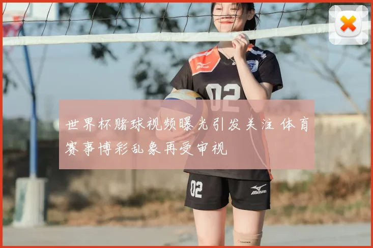 世界杯赌球视频曝光引发关注 体育赛事博彩乱象再受审视
