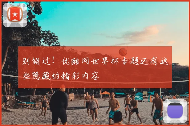 别错过！优酷网世界杯专题还有这些隐藏的精彩内容