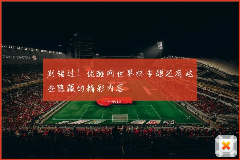 别错过！优酷网世界杯专题还有这些隐藏的精彩内容