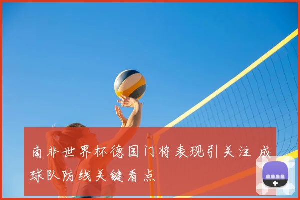 南非世界杯德国门将表现引关注 成球队防线关键看点