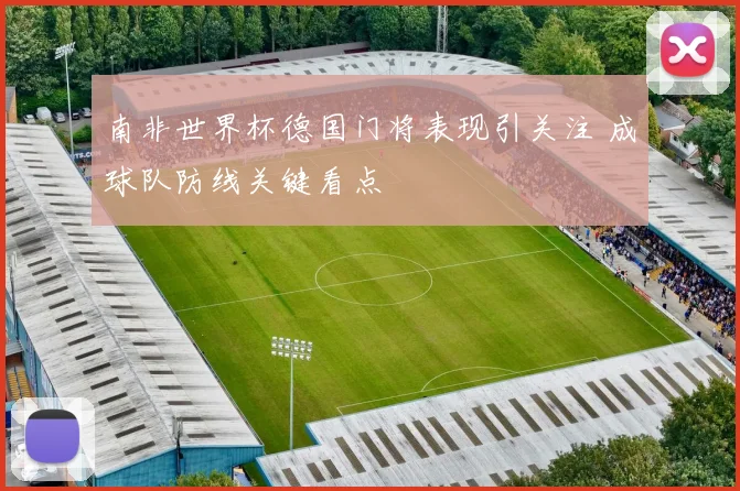 南非世界杯德国门将表现引关注 成球队防线关键看点