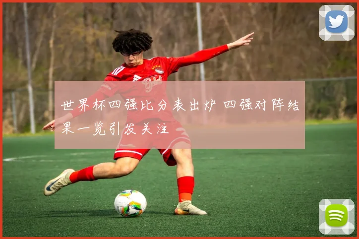 世界杯四强比分表出炉 四强对阵结果一览引发关注