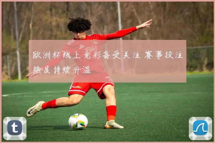 欧洲杯线上竞彩备受关注 赛事投注热度持续升温