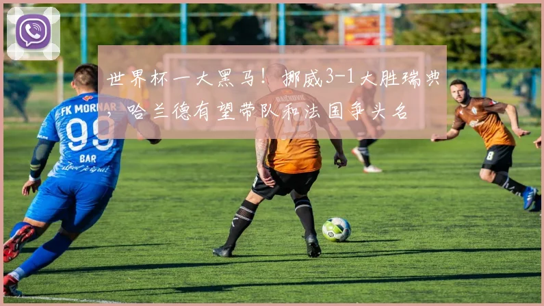 世界杯一大黑马！挪威3-1大胜瑞典，哈兰德有望带队和法国争头名