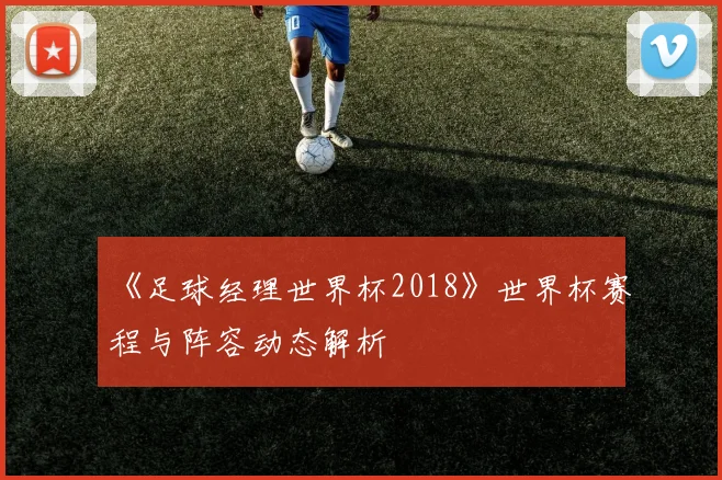 《足球经理世界杯2018》世界杯赛程与阵容动态解析